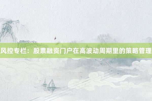风控专栏：股票融资门户在高波动周期里的策略管理