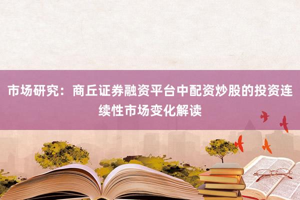 市场研究：商丘证券融资平台中配资炒股的投资连续性市场变化解读