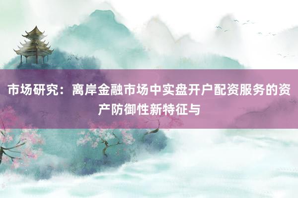 市场研究：离岸金融市场中实盘开户配资服务的资产防御性新特征与