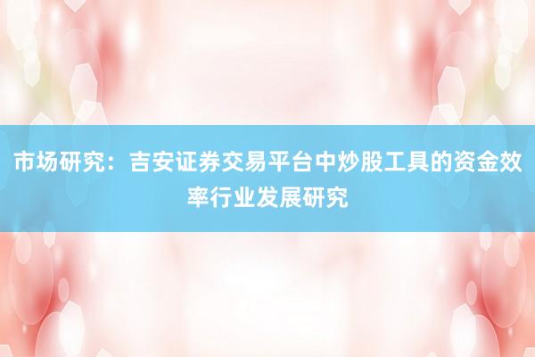 市场研究：吉安证券交易平台中炒股工具的资金效率行业发展研究