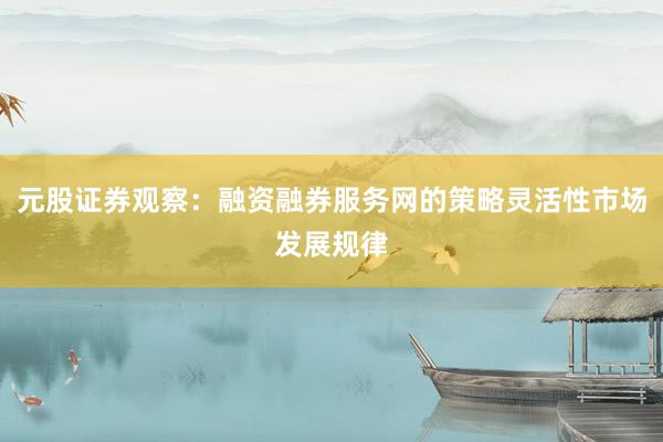 元股证券观察：融资融券服务网的策略灵活性市场发展规律