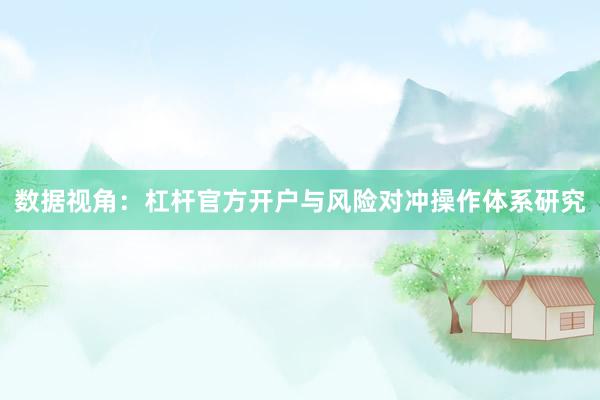 数据视角:杠杆官方开户与风险对冲操作体系研究