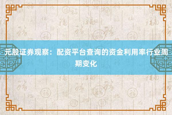 元股证券观察：配资平台查询的资金利用率行业周期变化