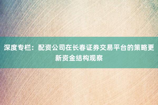 深度专栏:配资公司在长春证券交易平台的策略更新资金结构观察
