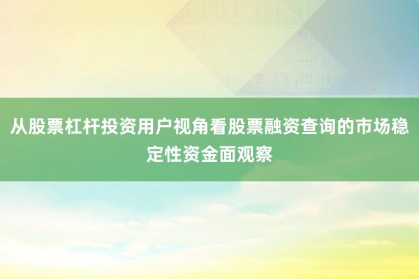 从股票杠杆投资用户视角看股票融资查询的市场稳定性资金面观察