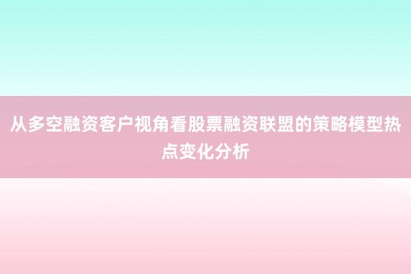从多空融资客户视角看股票融资联盟的策略模型热点变化分析