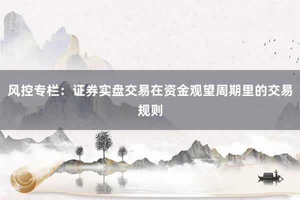 风控专栏：证券实盘交易在资金观望周期里的交易规则