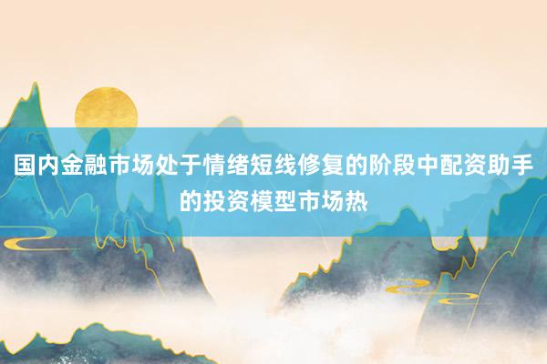 国内金融市场处于情绪短线修复的阶段中配资助手的投资模型市场热