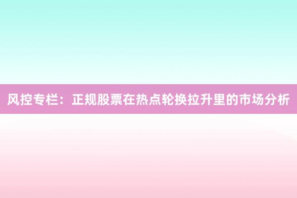 风控专栏：正规股票在热点轮换拉升里的市场分析