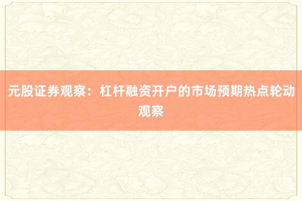 元股证券观察：杠杆融资开户的市场预期热点轮动观察