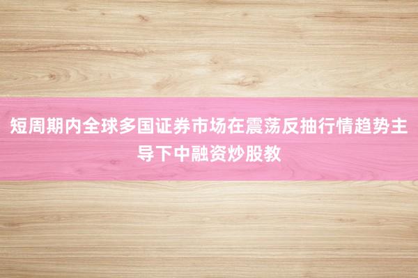 短周期内全球多国证券市场在震荡反抽行情趋势主导下中融资炒股教