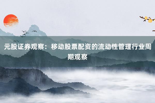 元股证券观察：移动股票配资的流动性管理行业周期观察