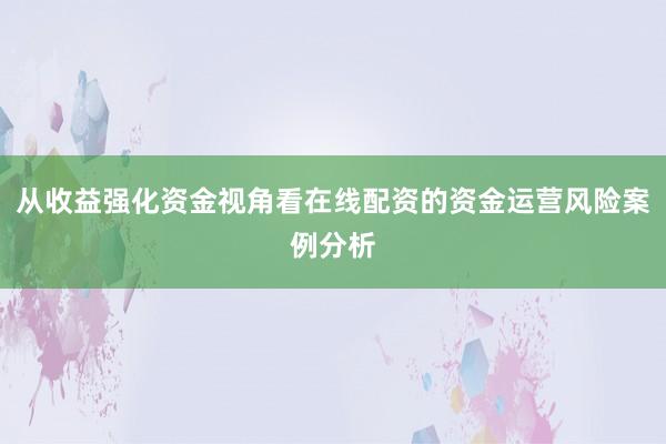 从收益强化资金视角看在线配资的资金运营风险案例分析