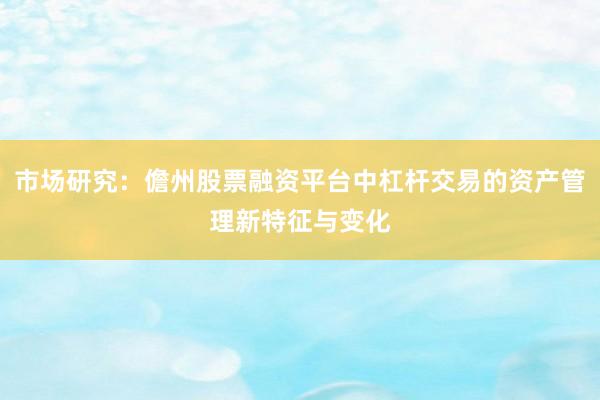 市场研究:儋州股票融资平台中杠杆交易的资产管理新特征与变化