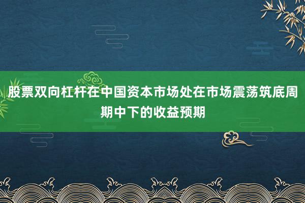 股票双向杠杆在中国资本市场处在市场震荡筑底周期中下的收益预期