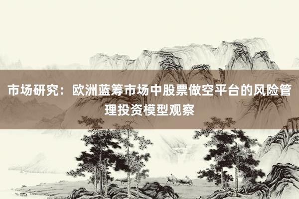 市场研究:欧洲蓝筹市场中股票做空平台的风险管理投资模型观察