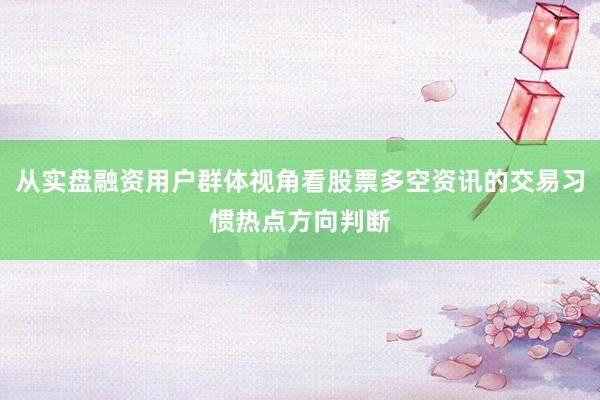 从实盘融资用户群体视角看股票多空资讯的交易习惯热点方向判断