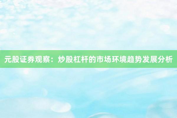 元股证券观察：炒股杠杆的市场环境趋势发展分析