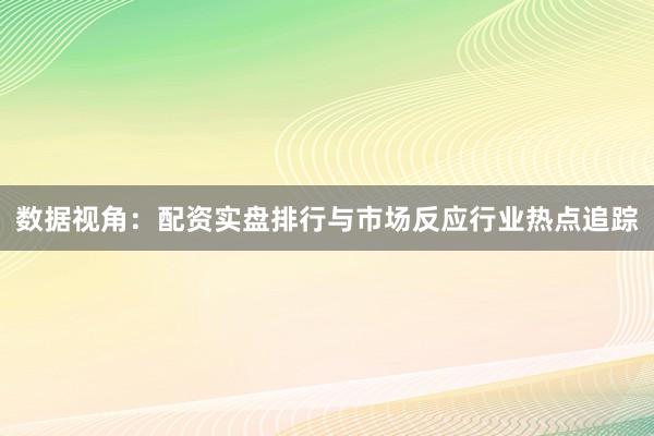 数据视角：配资实盘排行与市场反应行业热点追踪