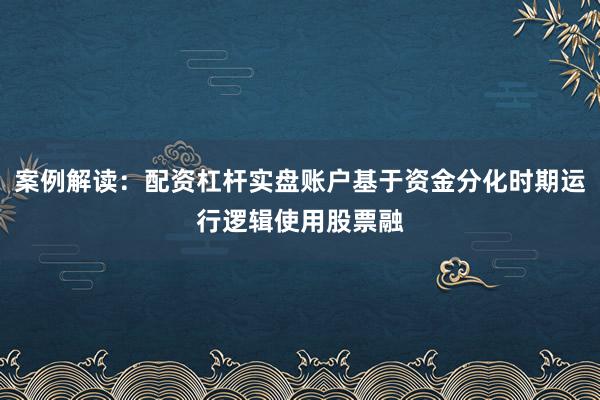 案例解读：配资杠杆实盘账户基于资金分化时期运行逻辑使用股票融