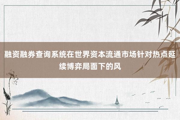 融资融券查询系统在世界资本流通市场针对热点延续博弈局面下的风