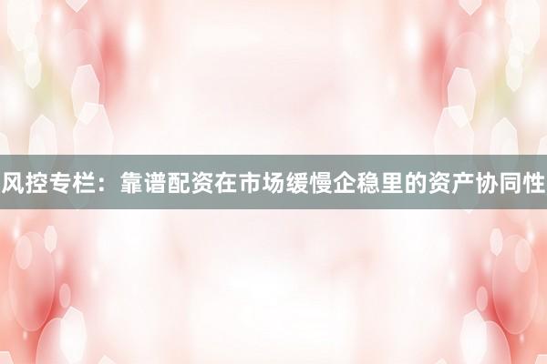 风控专栏：靠谱配资在市场缓慢企稳里的资产协同性