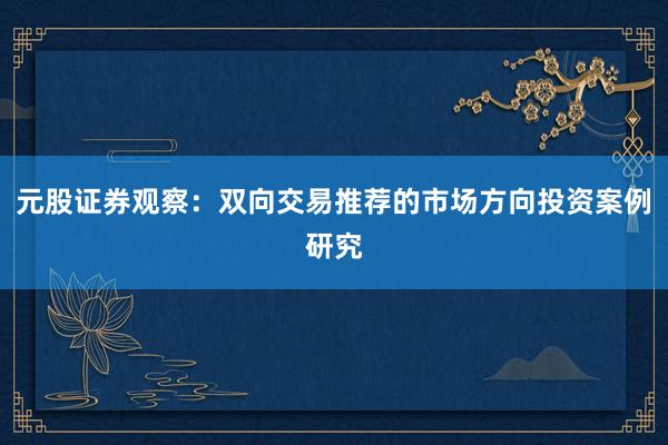 元股证券观察：双向交易推荐的市场方向投资案例研究