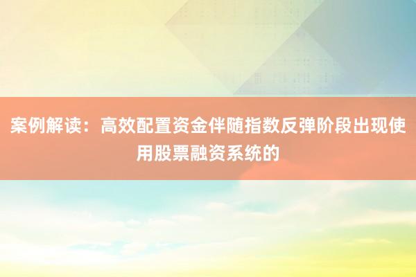 案例解读：高效配置资金伴随指数反弹阶段出现使用股票融资系统的