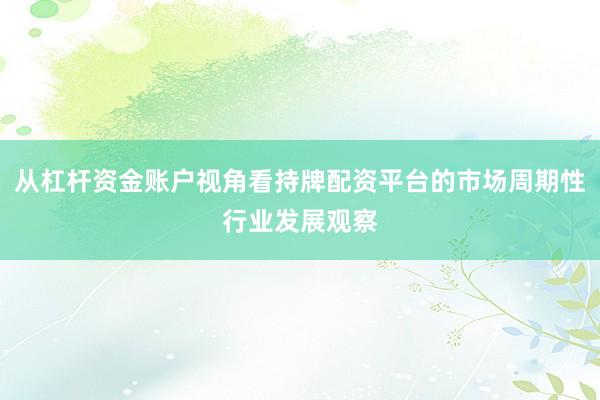 从杠杆资金账户视角看持牌配资平台的市场周期性行业发展观察