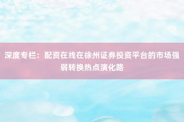 深度专栏：配资在线在徐州证券投资平台的市场强弱转换热点演化路