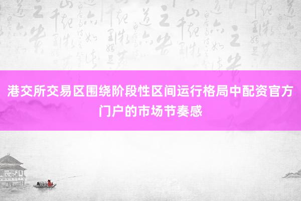港交所交易区围绕阶段性区间运行格局中配资官方门户的市场节奏感