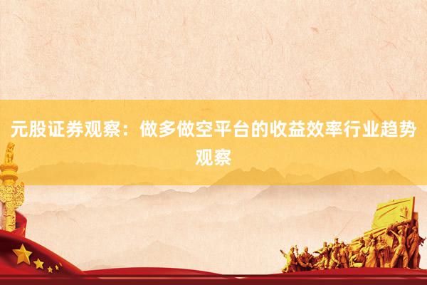 元股证券观察:做多做空平台的收益效率行业趋势观察