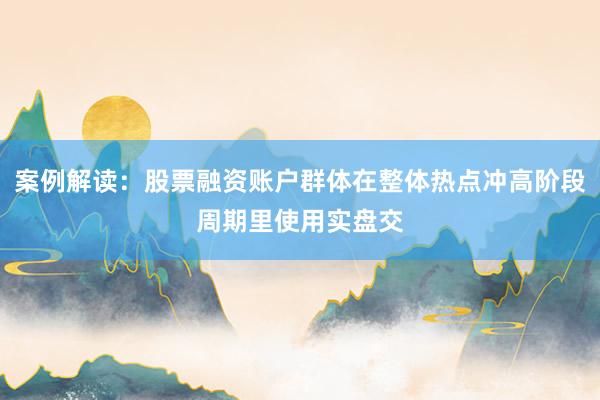 案例解读：股票融资账户群体在整体热点冲高阶段周期里使用实盘交