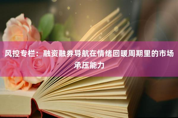 风控专栏：融资融券导航在情绪回暖周期里的市场承压能力
