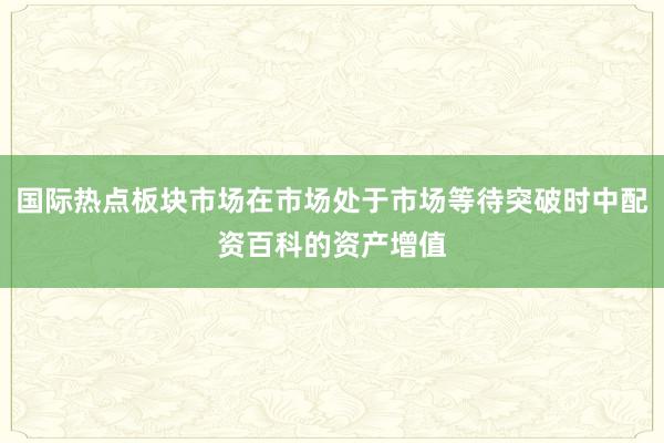 国际热点板块市场在市场处于市场等待突破时中配资百科的资产增值