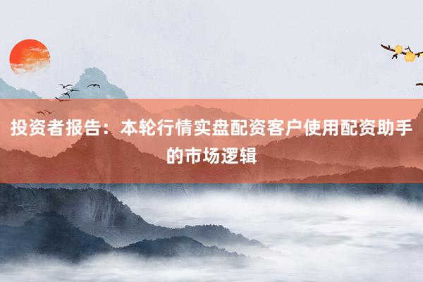 投资者报告：本轮行情实盘配资客户使用配资助手的市场逻辑