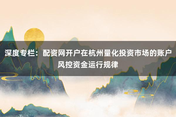 深度专栏：配资网开户在杭州量化投资市场的账户风控资金运行规律