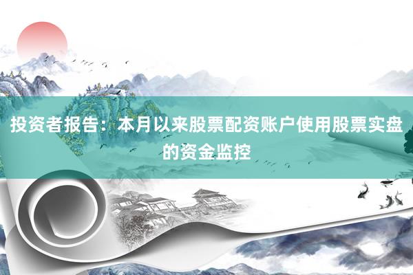 投资者报告：本月以来股票配资账户使用股票实盘的资金监控