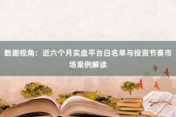 数据视角：近六个月实盘平台白名单与投资节奏市场案例解读