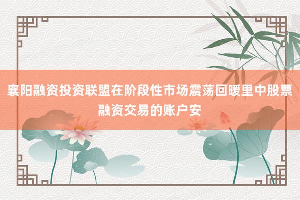 襄阳融资投资联盟在阶段性市场震荡回暖里中股票融资交易的账户安