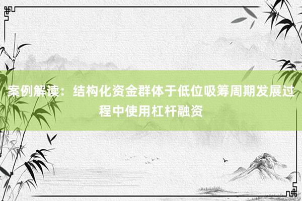 案例解读:结构化资金群体于低位吸筹周期发展过程中使用杠杆融资