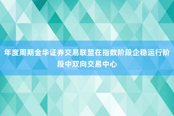 年度周期金华证券交易联盟在指数阶段企稳运行阶段中双向交易中心