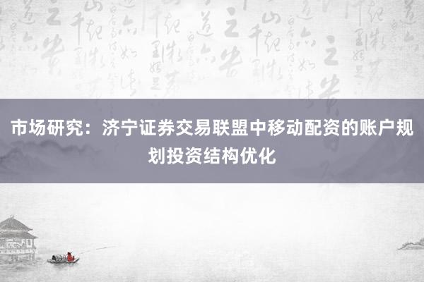 市场研究:济宁证券交易联盟中移动配资的账户规划投资结构优化
