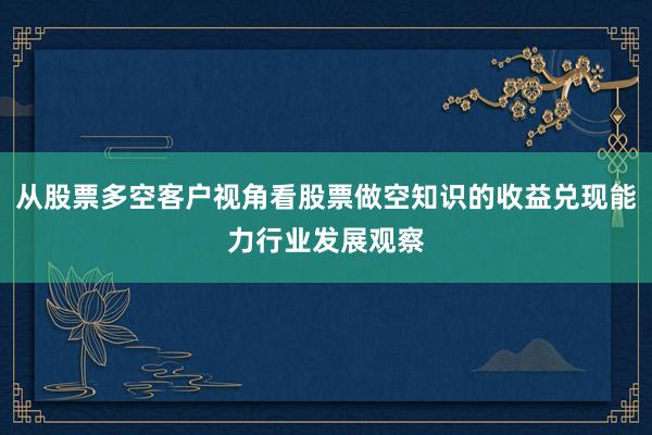 从股票多空客户视角看股票做空知识的收益兑现能力行业发展观察