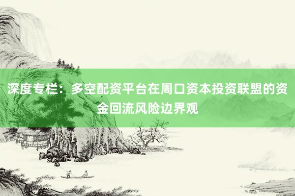 深度专栏:多空配资平台在周口资本投资联盟的资金回流风险边界观