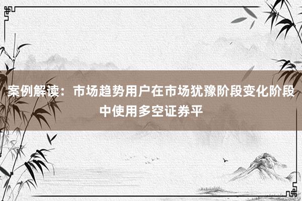 案例解读：市场趋势用户在市场犹豫阶段变化阶段中使用多空证券平