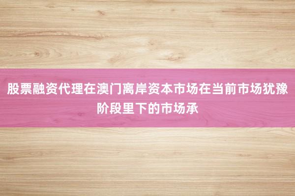 股票融资代理在澳门离岸资本市场在当前市场犹豫阶段里下的市场承
