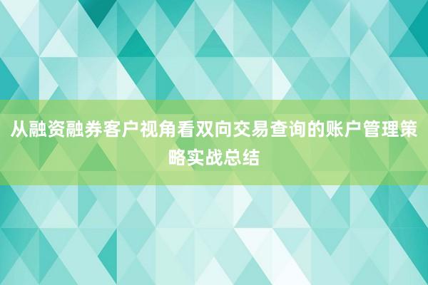 从融资融券客户视角看双向交易查询的账户管理策略实战总结