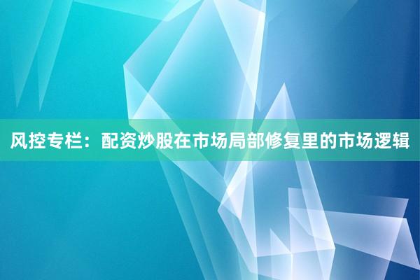 风控专栏:配资炒股在市场局部修复里的市场逻辑