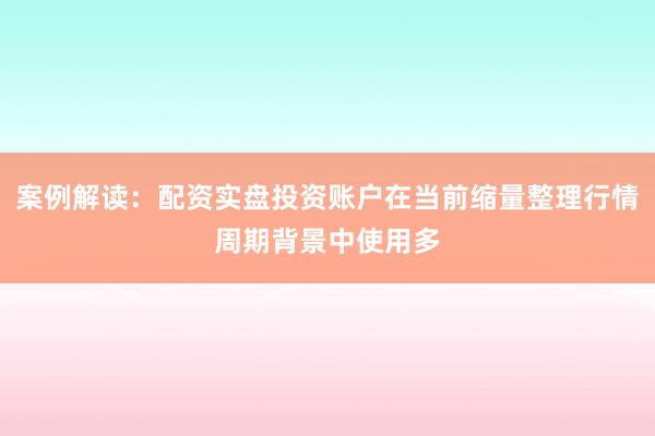 案例解读:配资实盘投资账户在当前缩量整理行情周期背景中使用多